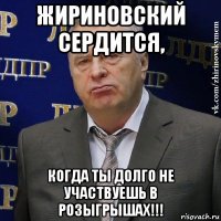 жириновский сердится, когда ты долго не участвуешь в розыгрышах!!!