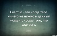 Счастье - это когда тебе ничего не нужно в данный момент, кроме того, что уже есть.