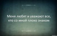 Меня любят и уважают все, кто со мной плохо знаком