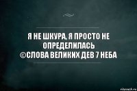 я не шкура, я просто не определилась
©Слова великих дев 7 неба