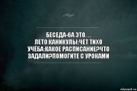 беседа-6а это. . .
лето каникулы:чет тихо
учёба:какое расписание?что задали?помогите с уроками