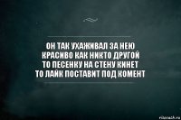 Он так ухаживал за нею
красиво как никто другой
то песенку на стену кинет
то лайк поставит под комент