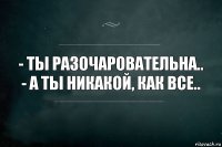 - Ты разочаровательна..
- А ты никакой, как все..