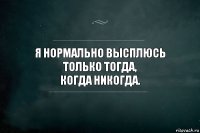 Я нормально высплюсь только тогда,
когда никогда.