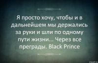 Я просто хочу, чтобы и в дальнейшем мы держались за руки и шли по одному пути жизни... Через все преграды. Black Prince