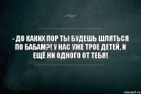 - До каких пор ты будешь шляться по бабам?! У нас уже трое детей, и ещё ни одного от тебя!