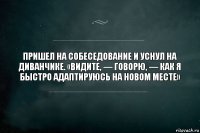 Пришел на собеседование и уснул на диванчике. «Видите, — говорю, — как я быстро адаптируюсь на новом месте»