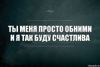 ты меня просто обними и я так буду счастлива