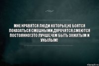 Мне нравятся люди которые,не боятся показаться смешными,дурачятся,смеются постоянно!Это лучше,чем быть зажатым и унылым!