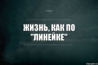 жизнь, как по "ЛИНЕЙКЕ"