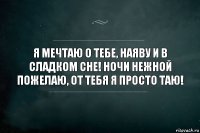 Я мечтаю о тебе, Наяву и в сладком сне! Ночи нежной пожелаю, От тебя я просто таю!