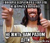 і воскрес я другій раз і сказав: не шарить в пілісосі не жить вам разом діти