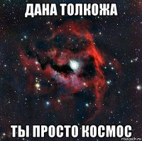 дана толкожа ты просто космос