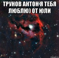 трунов антон я тебя люблю) от юли 
