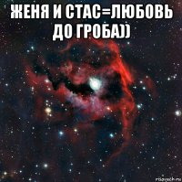 женя и стас=любовь до гроба)) 
