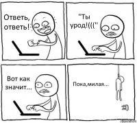 Ответь, ответь! ''Ты урод!((('' Вот как значит... Пока,милая...