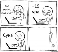 ща точно повизет +19 ура Сука 