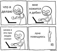 что я делаю мне кожится я дебил зачем я это при людях сказал луче повещуюсь