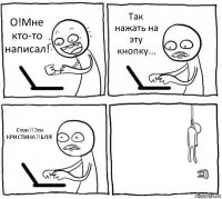 О!Мне кто-то написал! Так нажать на эту кнопку... Стоп?!Это КРИСТИНА?!БЛЯ! 