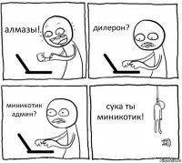 алмазы! дилерон? миникотик админ? сука ты миникотик!