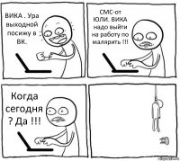 ВИКА . Ура выходной посижу в ВК. СМС-от ЮЛИ. ВИКА надо выйти на работу по малярить !!! Когда сегодня ? Да !!! 