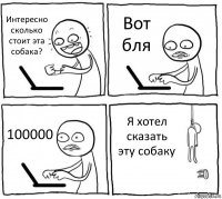 Интересно сколько стоит эта собака? Вот бля 100000 Я хотел сказать эту собаку