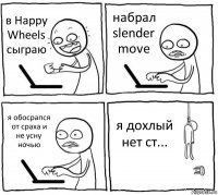 в Happy Wheels сыграю набрал slender move я обосрапся от сраха и не усну ночью я дохлый нет ст...