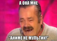 а она мне "аниме не мультик!"