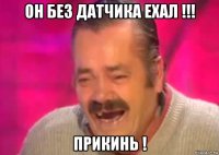 он без датчика ехал !!! прикинь !