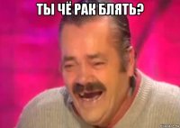 ты чё рак блять? 