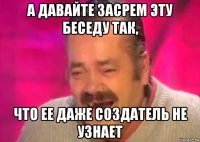 а давайте засрем эту беседу так, что ее даже создатель не узнает