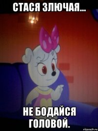 стася злючая... не бодайся головой.
