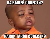 на вашей совести? какой такой совести?