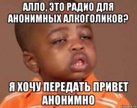 алло, это радио для анонимных алкоголиков? я хочу передать привет анонимно