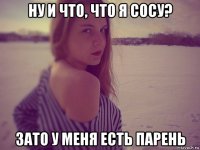 ну и что, что я сосу? зато у меня есть парень