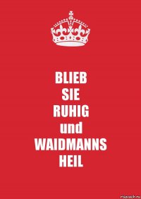 BLIEB
SIE
RUHIG
und
WAIDMANNS
HEIL