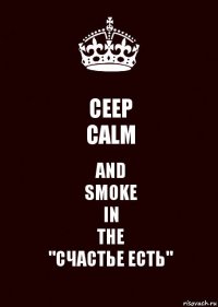 CEEP
CALM AND
SMOKE
IN
THE
"СЧАСТЬЕ ЕСТЬ"