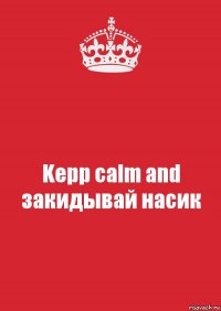 Kepp calm and закидывай насик