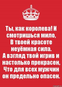 Ты, как королева! И смотришься мило,
В твоей красоте неуёмная сила.
А взгляд твой игрив и настолько прекрасен,
Что для всех мужчин он предельно опасен.