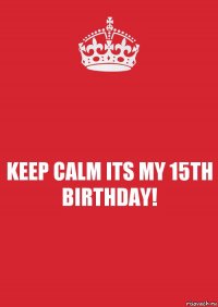 KEEP CALM ITS MY 15TH BIRTHDAY!