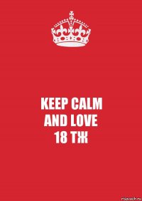 KEEP CALM
AND LOVE
18 ТЖ