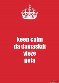 keep calm
da damaskdi
yleze
gela