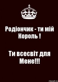 Родіончик - ти мій Король ! Ти всесвіт для Мене!!!