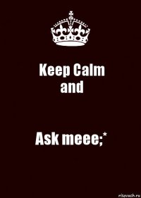 Keep Calm
and Ask meee;*