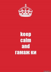 keep
calm
and
гамаж ки