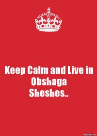 Keep Calm and Live in Obshaga
Sheshes..