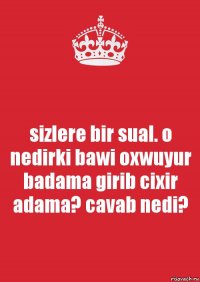 sizlere bir sual. o nedirki bawi oxwuyur badama girib cixir adama? cavab nedi?