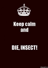 Keep calm
and DIE, INSECT!