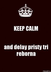 KEEP CALM and delay pristy tri reborna