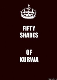 FIFTY
SHADES OF
KURWA